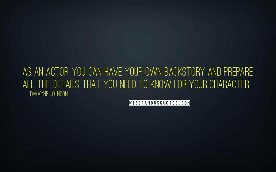 Dwayne Johnson Quotes: As an actor, you can have your own backstory and prepare all the details that you need to know for your character.