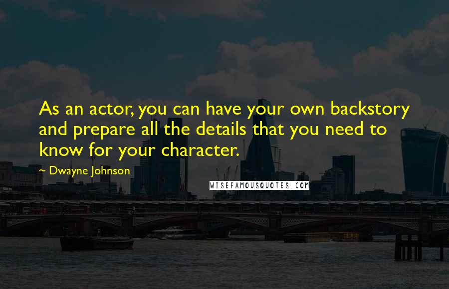 Dwayne Johnson Quotes: As an actor, you can have your own backstory and prepare all the details that you need to know for your character.