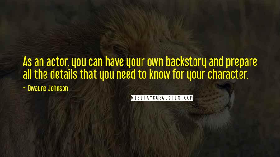 Dwayne Johnson Quotes: As an actor, you can have your own backstory and prepare all the details that you need to know for your character.