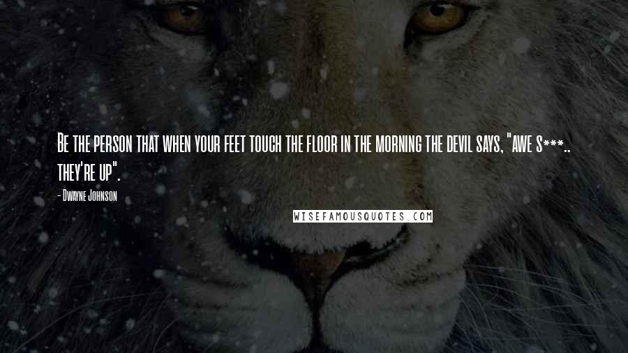 Dwayne Johnson Quotes: Be the person that when your feet touch the floor in the morning the devil says, "awe s***.. they're up".