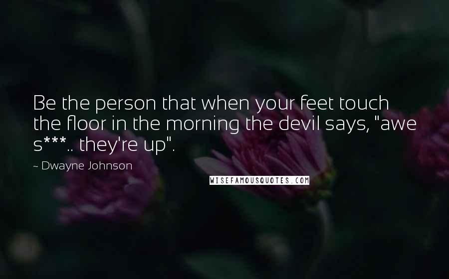 Dwayne Johnson Quotes: Be the person that when your feet touch the floor in the morning the devil says, "awe s***.. they're up".