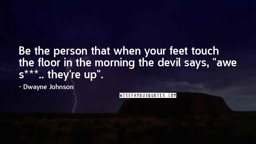 Dwayne Johnson Quotes: Be the person that when your feet touch the floor in the morning the devil says, "awe s***.. they're up".