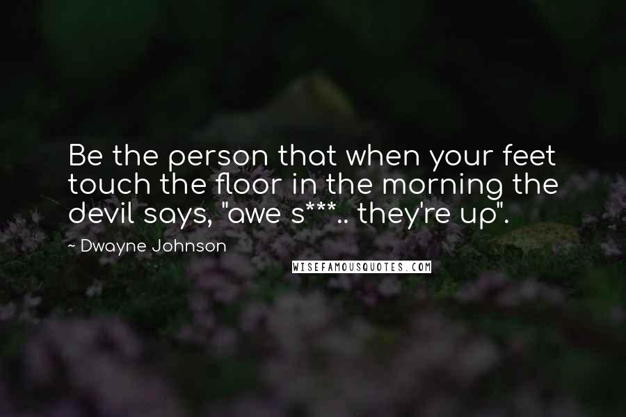 Dwayne Johnson Quotes: Be the person that when your feet touch the floor in the morning the devil says, "awe s***.. they're up".