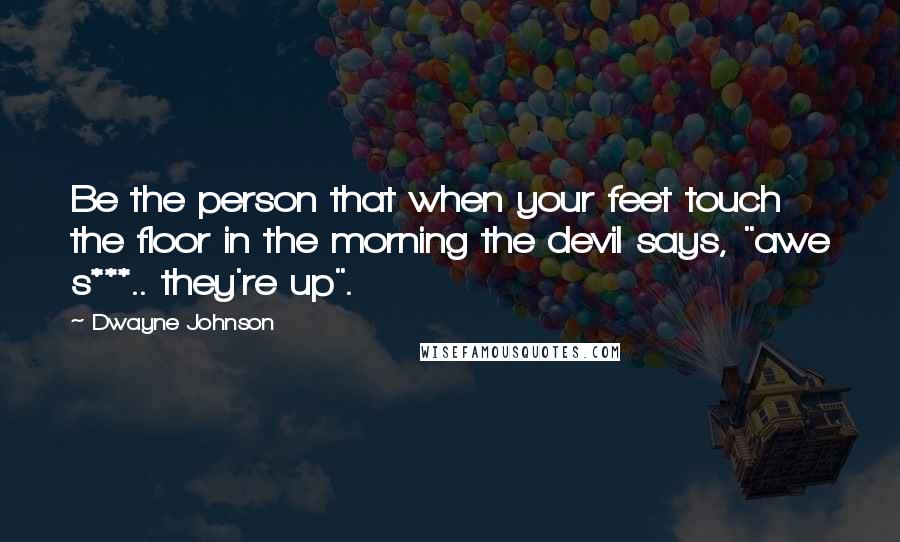 Dwayne Johnson Quotes: Be the person that when your feet touch the floor in the morning the devil says, "awe s***.. they're up".