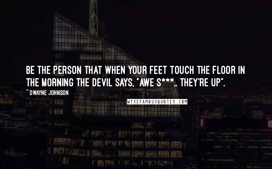 Dwayne Johnson Quotes: Be the person that when your feet touch the floor in the morning the devil says, "awe s***.. they're up".