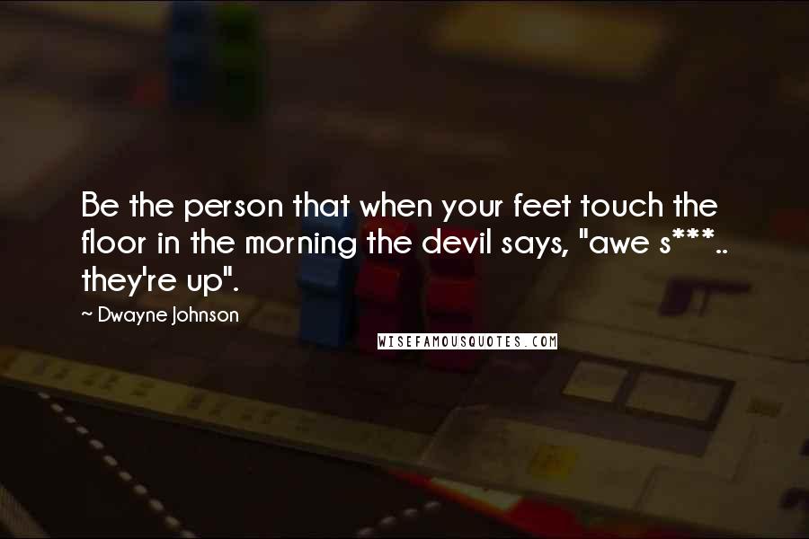 Dwayne Johnson Quotes: Be the person that when your feet touch the floor in the morning the devil says, "awe s***.. they're up".