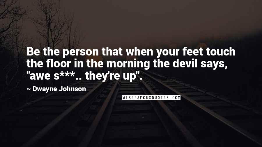 Dwayne Johnson Quotes: Be the person that when your feet touch the floor in the morning the devil says, "awe s***.. they're up".