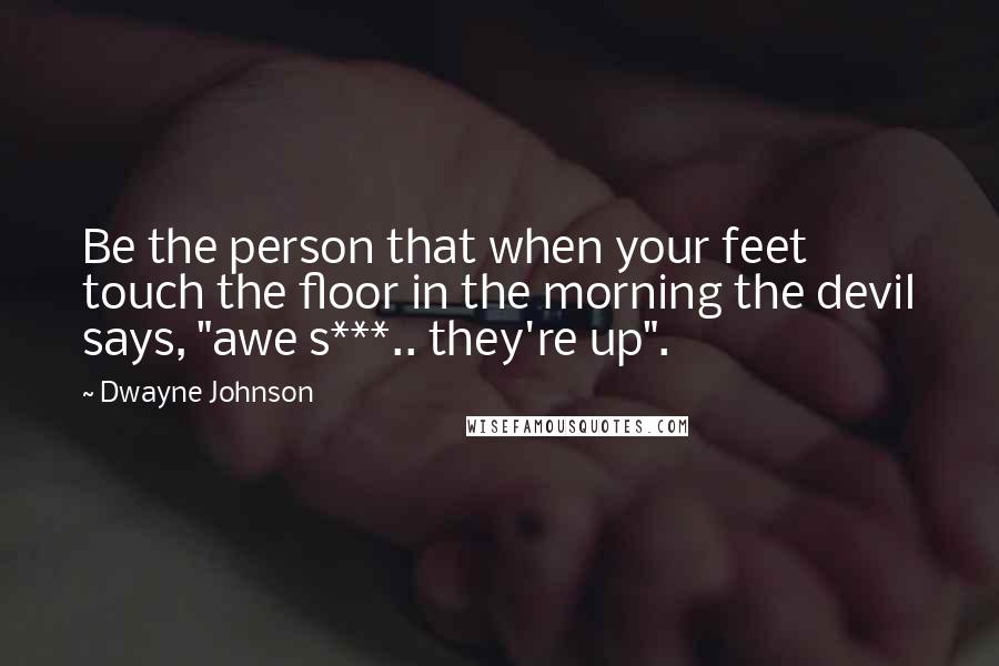 Dwayne Johnson Quotes: Be the person that when your feet touch the floor in the morning the devil says, "awe s***.. they're up".