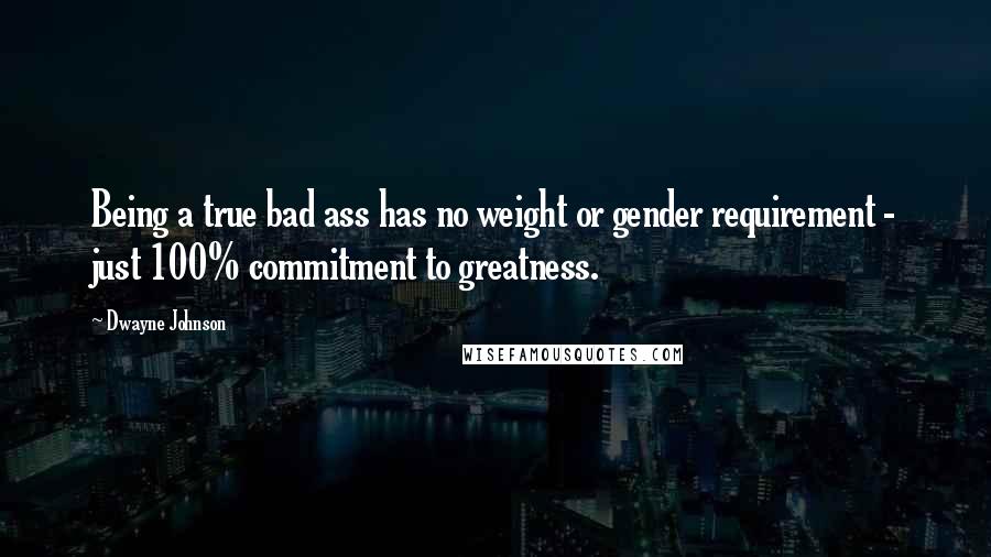 Dwayne Johnson Quotes: Being a true bad ass has no weight or gender requirement - just 100% commitment to greatness.