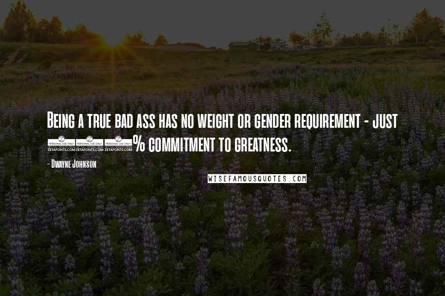 Dwayne Johnson Quotes: Being a true bad ass has no weight or gender requirement - just 100% commitment to greatness.