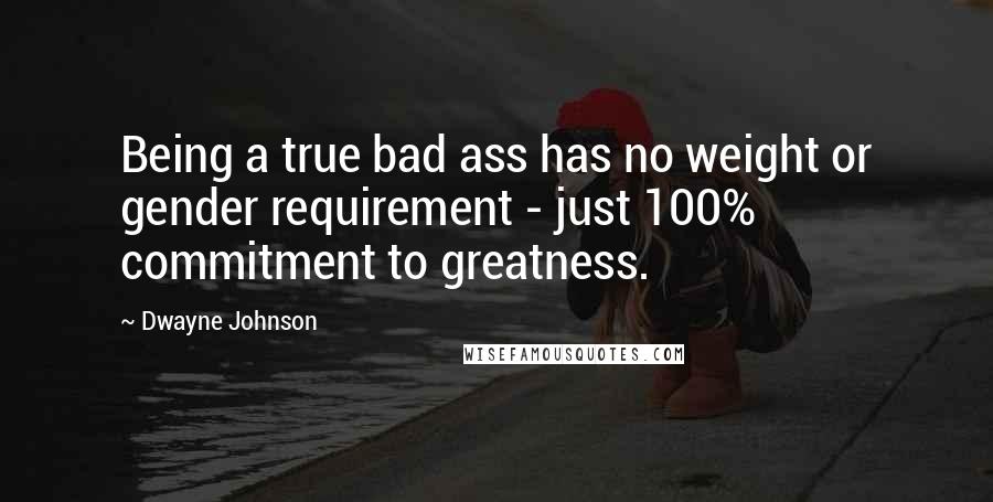 Dwayne Johnson Quotes: Being a true bad ass has no weight or gender requirement - just 100% commitment to greatness.