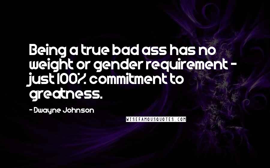 Dwayne Johnson Quotes: Being a true bad ass has no weight or gender requirement - just 100% commitment to greatness.