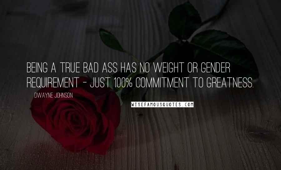 Dwayne Johnson Quotes: Being a true bad ass has no weight or gender requirement - just 100% commitment to greatness.