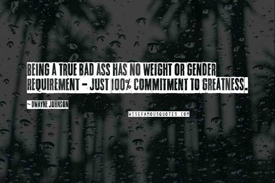 Dwayne Johnson Quotes: Being a true bad ass has no weight or gender requirement - just 100% commitment to greatness.