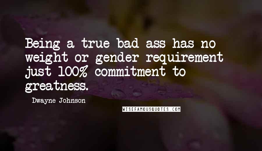 Dwayne Johnson Quotes: Being a true bad ass has no weight or gender requirement - just 100% commitment to greatness.