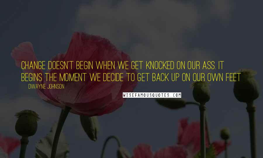 Dwayne Johnson Quotes: Change doesn't begin when we get knocked on our ass. It begins the moment we decide to get back up on our own feet