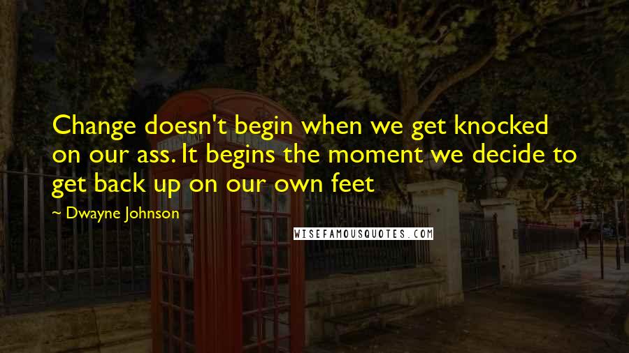 Dwayne Johnson Quotes: Change doesn't begin when we get knocked on our ass. It begins the moment we decide to get back up on our own feet