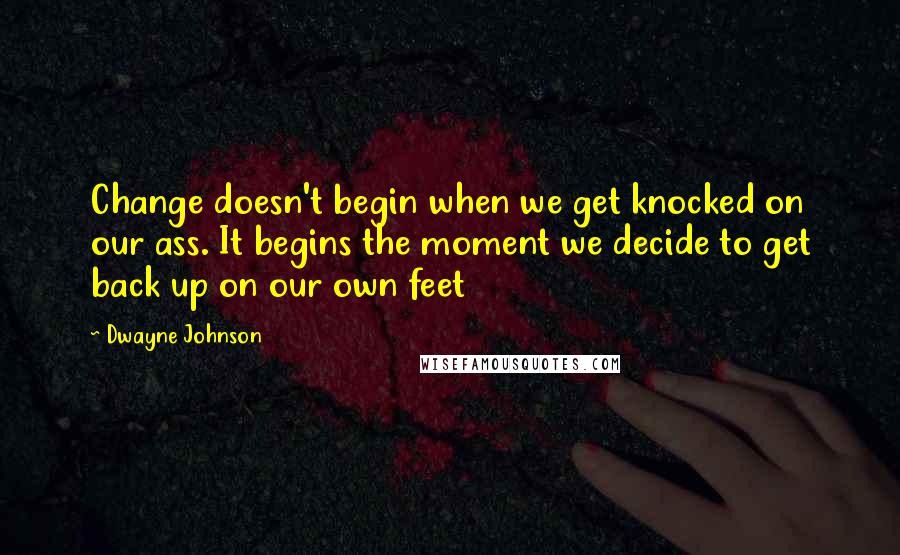 Dwayne Johnson Quotes: Change doesn't begin when we get knocked on our ass. It begins the moment we decide to get back up on our own feet