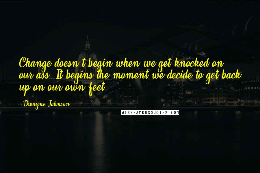 Dwayne Johnson Quotes: Change doesn't begin when we get knocked on our ass. It begins the moment we decide to get back up on our own feet