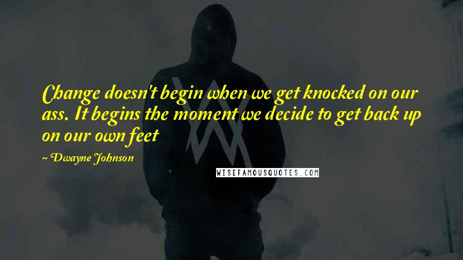 Dwayne Johnson Quotes: Change doesn't begin when we get knocked on our ass. It begins the moment we decide to get back up on our own feet