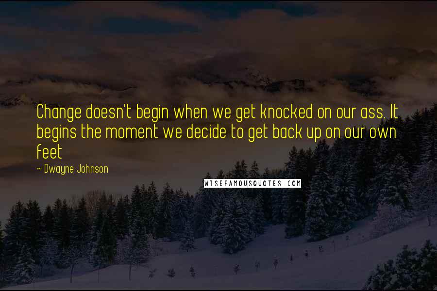 Dwayne Johnson Quotes: Change doesn't begin when we get knocked on our ass. It begins the moment we decide to get back up on our own feet