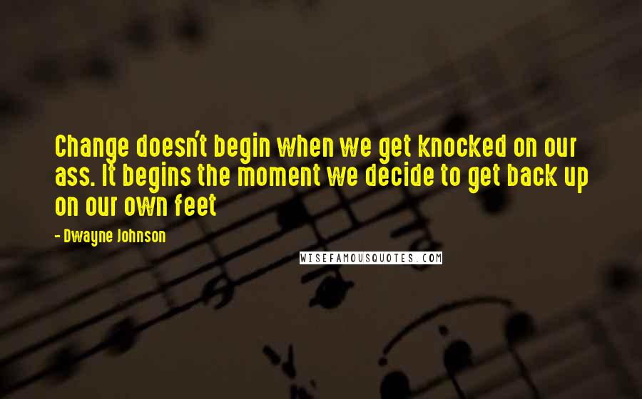 Dwayne Johnson Quotes: Change doesn't begin when we get knocked on our ass. It begins the moment we decide to get back up on our own feet