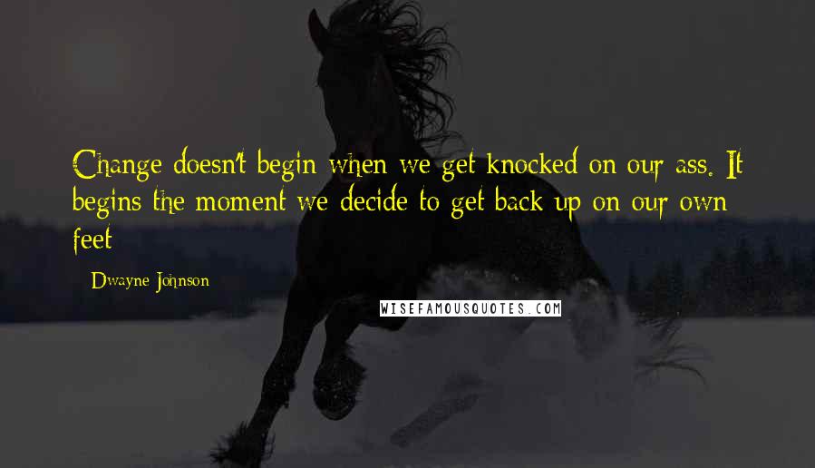 Dwayne Johnson Quotes: Change doesn't begin when we get knocked on our ass. It begins the moment we decide to get back up on our own feet