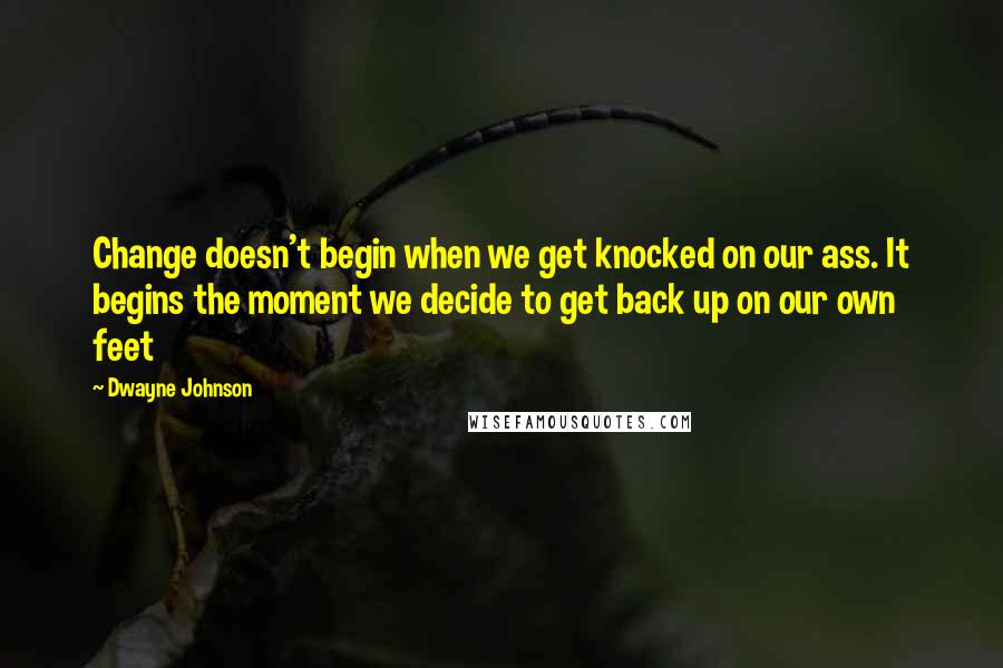 Dwayne Johnson Quotes: Change doesn't begin when we get knocked on our ass. It begins the moment we decide to get back up on our own feet