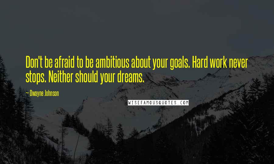 Dwayne Johnson Quotes: Don't be afraid to be ambitious about your goals. Hard work never stops. Neither should your dreams.