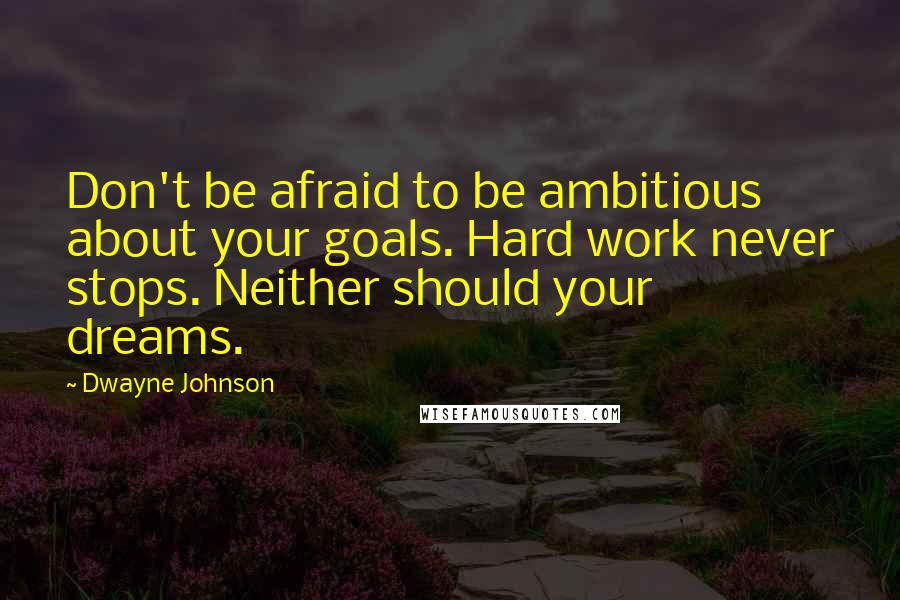 Dwayne Johnson Quotes: Don't be afraid to be ambitious about your goals. Hard work never stops. Neither should your dreams.