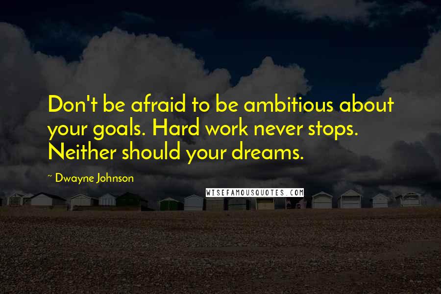 Dwayne Johnson Quotes: Don't be afraid to be ambitious about your goals. Hard work never stops. Neither should your dreams.