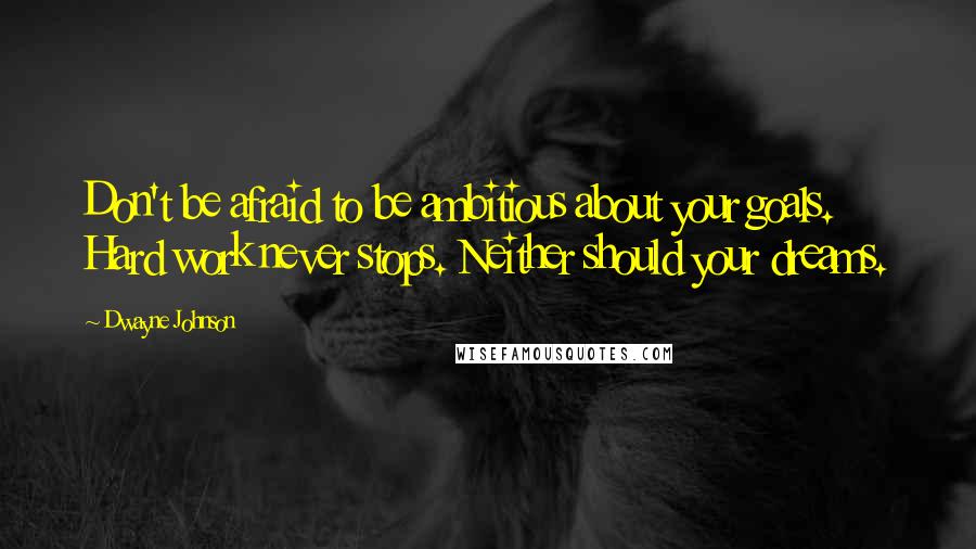 Dwayne Johnson Quotes: Don't be afraid to be ambitious about your goals. Hard work never stops. Neither should your dreams.