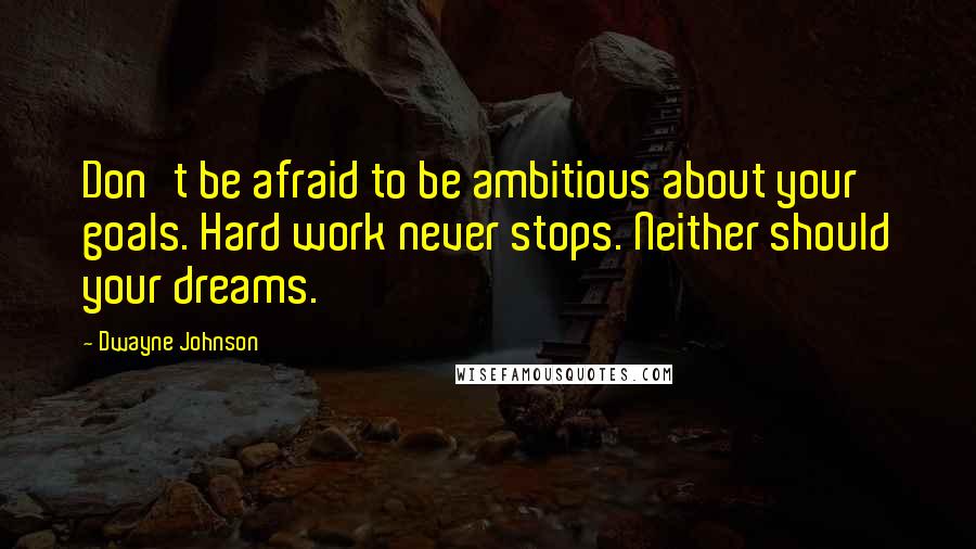 Dwayne Johnson Quotes: Don't be afraid to be ambitious about your goals. Hard work never stops. Neither should your dreams.