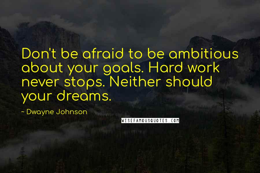 Dwayne Johnson Quotes: Don't be afraid to be ambitious about your goals. Hard work never stops. Neither should your dreams.