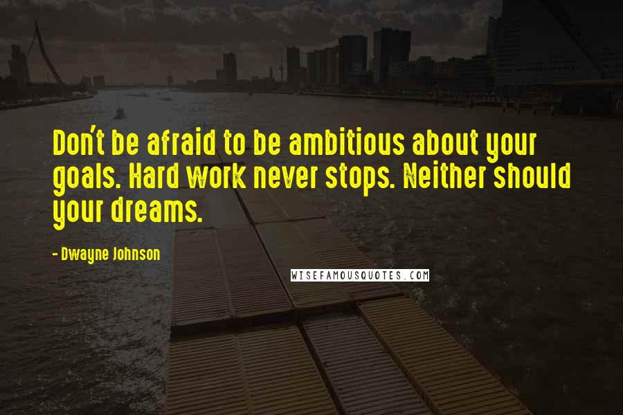 Dwayne Johnson Quotes: Don't be afraid to be ambitious about your goals. Hard work never stops. Neither should your dreams.