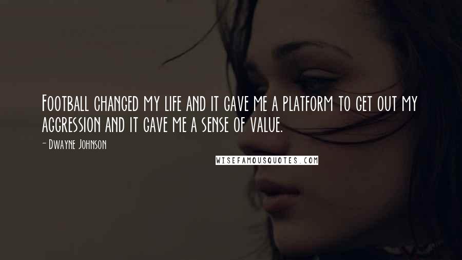 Dwayne Johnson Quotes: Football changed my life and it gave me a platform to get out my aggression and it gave me a sense of value.