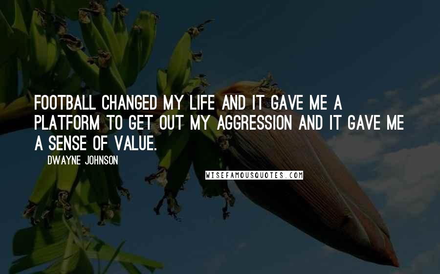 Dwayne Johnson Quotes: Football changed my life and it gave me a platform to get out my aggression and it gave me a sense of value.