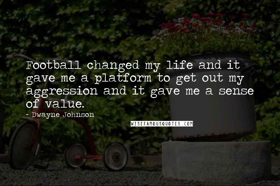 Dwayne Johnson Quotes: Football changed my life and it gave me a platform to get out my aggression and it gave me a sense of value.