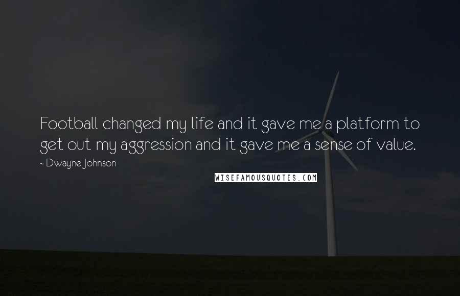 Dwayne Johnson Quotes: Football changed my life and it gave me a platform to get out my aggression and it gave me a sense of value.