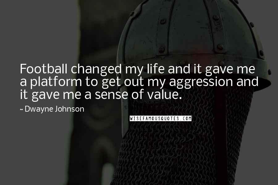 Dwayne Johnson Quotes: Football changed my life and it gave me a platform to get out my aggression and it gave me a sense of value.