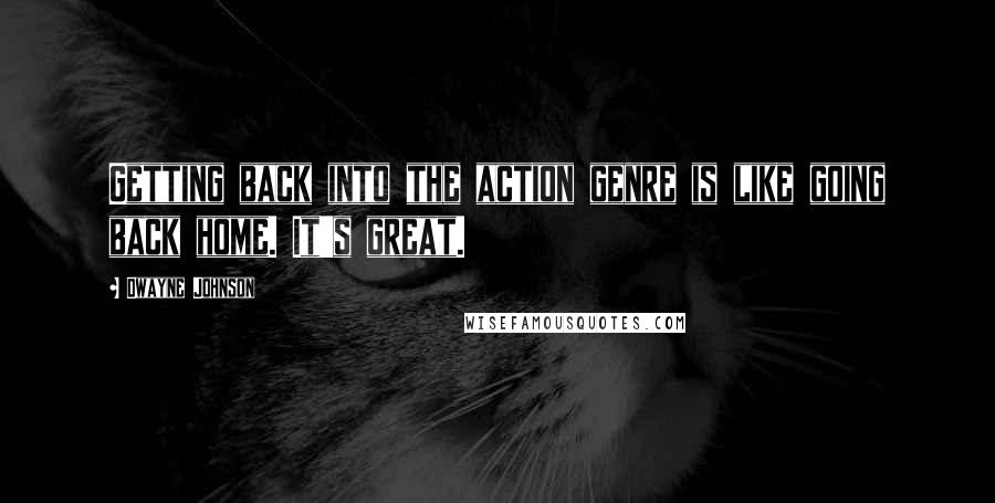 Dwayne Johnson Quotes: Getting back into the action genre is like going back home. It's great.