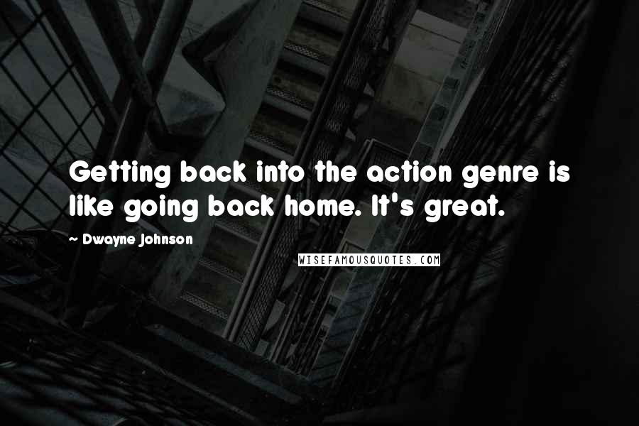 Dwayne Johnson Quotes: Getting back into the action genre is like going back home. It's great.