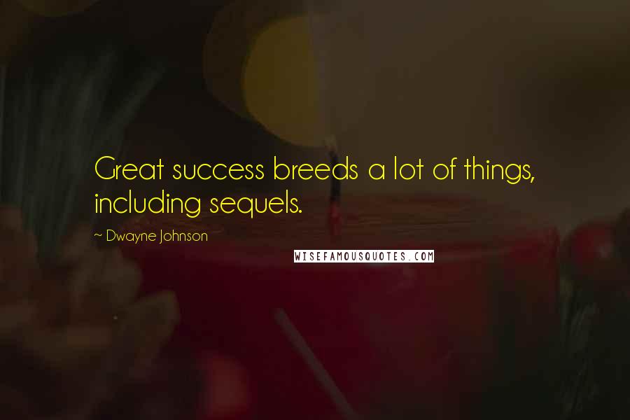 Dwayne Johnson Quotes: Great success breeds a lot of things, including sequels.