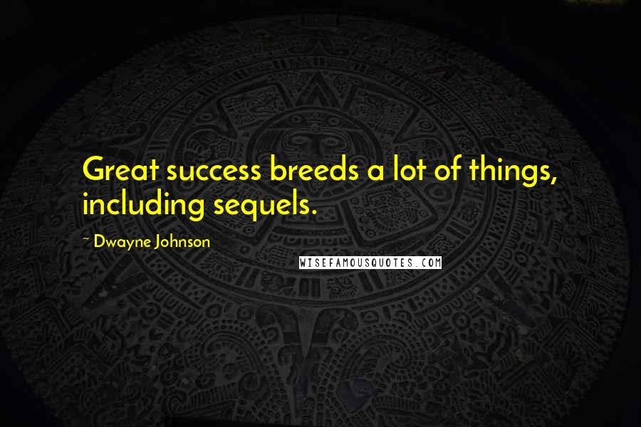 Dwayne Johnson Quotes: Great success breeds a lot of things, including sequels.