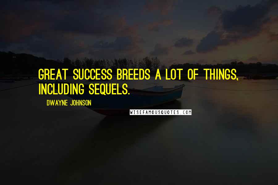 Dwayne Johnson Quotes: Great success breeds a lot of things, including sequels.