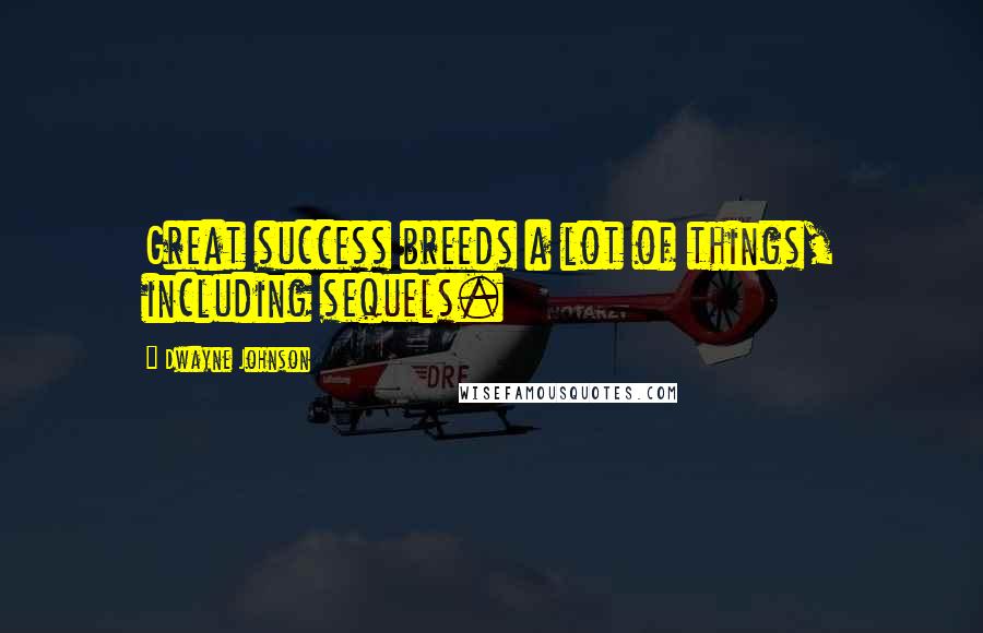 Dwayne Johnson Quotes: Great success breeds a lot of things, including sequels.