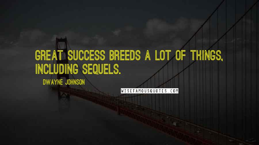 Dwayne Johnson Quotes: Great success breeds a lot of things, including sequels.