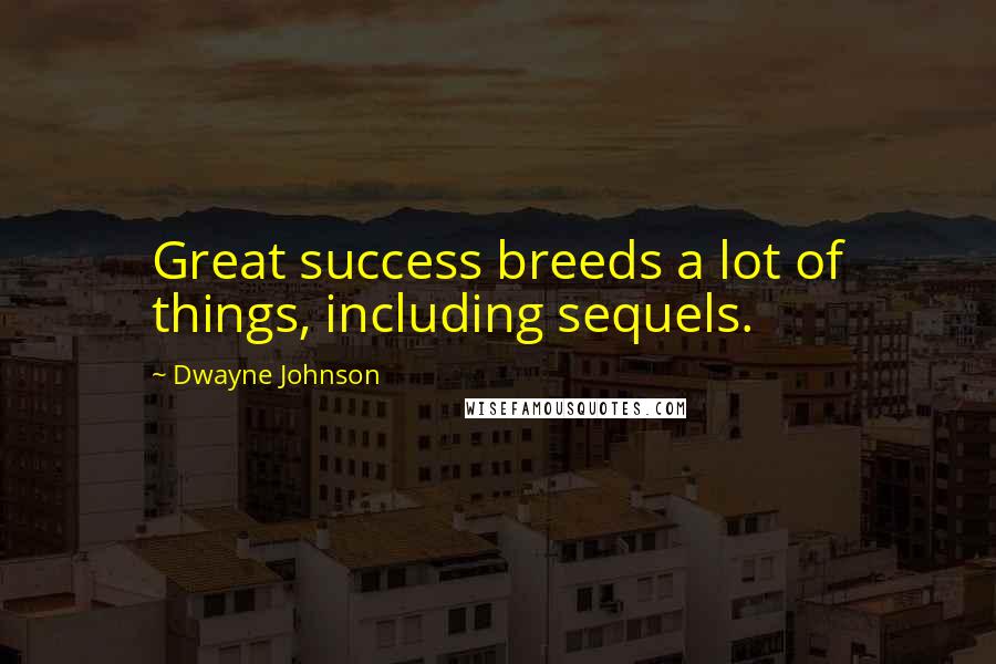 Dwayne Johnson Quotes: Great success breeds a lot of things, including sequels.