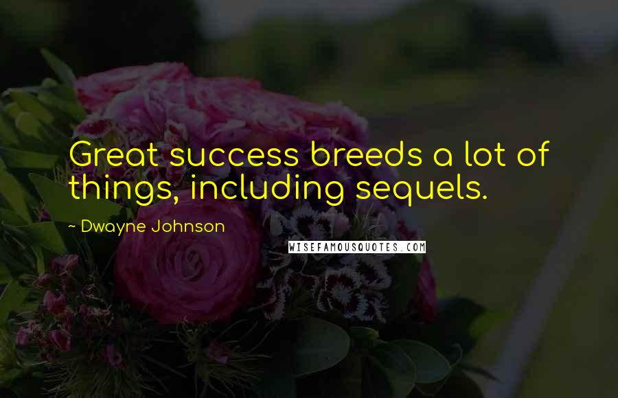 Dwayne Johnson Quotes: Great success breeds a lot of things, including sequels.