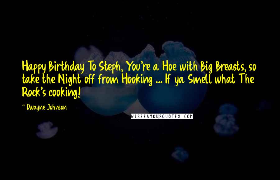 Dwayne Johnson Quotes: Happy Birthday To Steph, You're a Hoe with Big Breasts, so take the Night off from Hooking ... If ya Smell what The Rock's cooking!